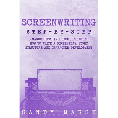 Screenwriting: Step-by-Step 3 Manuscripts in 1 Book Essential Screenwriting Format, Screenwriting Structure and Screenwriter Storytelling Tricks Any W