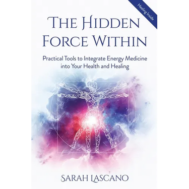 The Hidden Force Within: Practical Tools to Integrate Energy Medicine into Your Health and Healing
