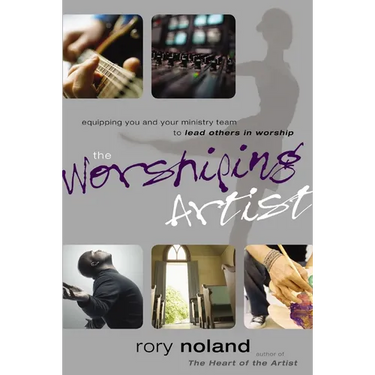The Worshiping Artist: Equipping You and Your Ministry Team to Lead Others in Worship