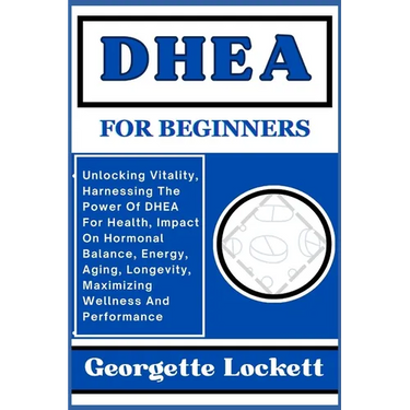 DHEA for Beginners: Unlocking Vitality, Harnessing The Power Of DHEA For Health, Impact On Hormonal Balance, Energy, Aging, Longevity, Max