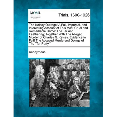 The Kelsey Outrage! a Full, Impartial, and Interesting Account of This Most Cruel and Remarkable Crime: The Tar and Feathering; Together with the Alle