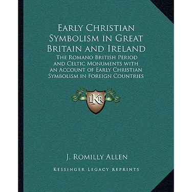 Early Christian Symbolism in Great Britain and Ireland: The Romano British Period and Celtic Monuments with an Account of Early Christian Symbolism in