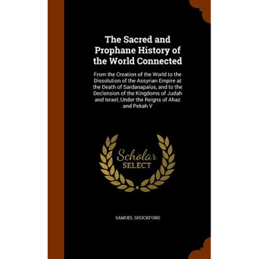 The Sacred and Prophane History of the World Connected: From the Creation of the World to the Dissolution of the Assyrian Empire at the Death of Sarda