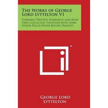 The Works of George Lord Lyttelton V1: Formerly Printed Separately and Now First Collected Together with Some Other Pieces Never Before Printed