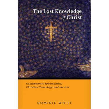 The Lost Knowledge of Christ: Contemporary Spiritualities, Christian Cosmology, and the Arts