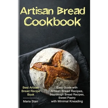 Artisan Bread Cookbook: Easy Guide with Artisan Bread Recipes, Sourdough Bread Recipes, Sweet Pastry with Minimal Kneading - Best Artisan Brea