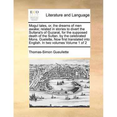 Mogul Tales, Or, the Dreams of Men Awake; Related in Stories to Divert the Sultana's of Guzarat, for the Supposed Death of the Sultan. by the Celebrat