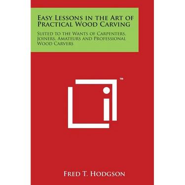 Easy Lessons in the Art of Practical Wood Carving: Suited to the Wants of Carpenters, Joiners, Amateurs and Professional Wood Carvers