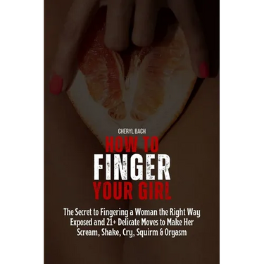 How to Finger Your Girl: The Secret to Fingering a Woman the Right Way Exposed and 21+ Delicate Moves to Make Her Scream, Shake, Cry, Squirm & Orgasm
