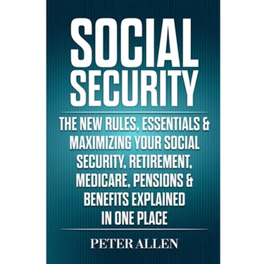 Social Security: The New Rules, Essentials & Maximizing Your Social Security, Retirement, Medicare, Pensions & Benefits Explained In One Place