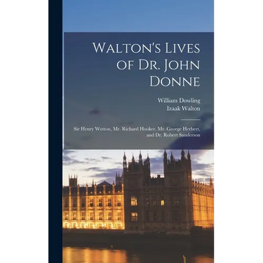 Walton's Lives of Dr. John Donne: Sir Henry Wotton, Mr. Richard Hooker, Mr. George Herbert, and Dr. Robert Sanderson