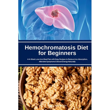 Hemochromatosis Diet for Beginners: A 4-Week Low-Iron Meal Plan with Easy Recipes to Reduce Iron Absorption, Alleviate Symptoms & Boost Energy Natural