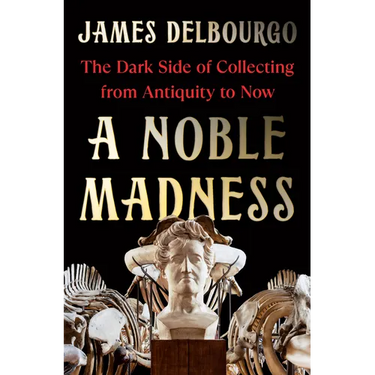 A Noble Madness: The Dark Side of Collecting from Antiquity to Now