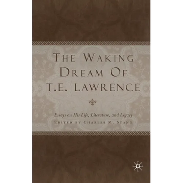 The Waking Dream of T. E. Lawrence: Essays on His Life, Literature, and Legacy