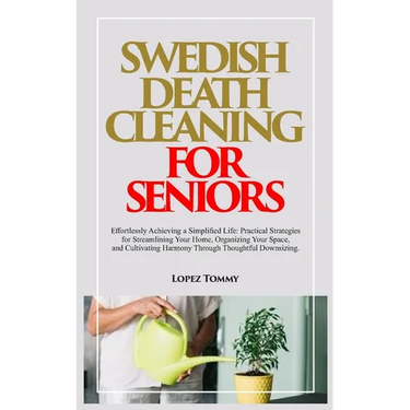 Swedish Death Cleaning for Seniors: Effortlessly Achieving a Simplified Life: Practical Strategies for Streamlining Your Home, Organizing Your Space,