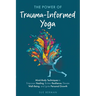 The Power of Trauma-Informed Yoga: Mind-Body Techniques to Empower Healing, Bolster Resilience, Elevate Well-Being and Ignite Personal Growth