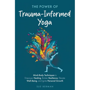 The Power of Trauma-Informed Yoga: Mind-Body Techniques to Empower Healing, Bolster Resilience, Elevate Well-Being and Ignite Personal Growth
