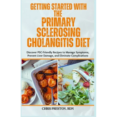Getting Started with the Primary Sclerosing Cholangitis Diet: Discover PSC-Friendly Recipes to Manage Symptoms, Prevent Liver Damage, and Eliminate Co