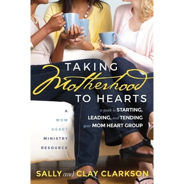 Taking Motherhood to Hearts: A Guide to Starting, Leading, and Tending Your Mom Heart Group