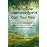 How to Stop Overthinking and Calm Your Mind: Quick Relief Techniques for Anxiety, Panic Attacks, and That Constant Dread