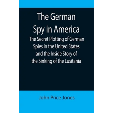 The German Spy in America; The Secret Plotting of German Spies in the United States and the Inside Story of the Sinking of the Lusitania