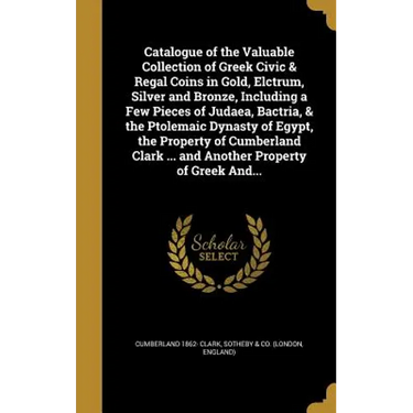 Catalogue of the Valuable Collection of Greek Civic & Regal Coins in Gold, Elctrum, Silver and Bronze, Including a Few Pieces of Judaea, Bactria, & th