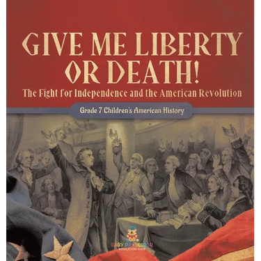 Give Me Liberty or Death! The Fight for Independence and the American Revolution Grade 7 Children's American History