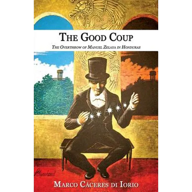 The Good Coup: The Overthrow of Manuel Zelaya in Honduras