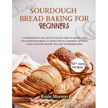 Sourdough bread baking for beginners: Comprehensive and Easy-to-Follow Guide to Making Your Own Sourdough Bread at Home with No Experience or Fancy To