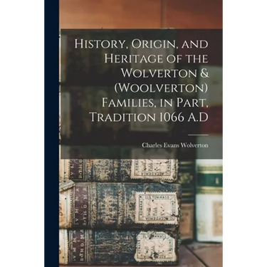 History, Origin, and Heritage of the Wolverton & (Woolverton) Families, in Part, Tradition 1066 A.D
