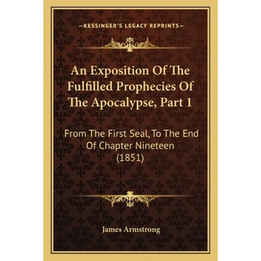 An Exposition Of The Fulfilled Prophecies Of The Apocalypse, Part 1: From The First Seal, To The End Of Chapter Nineteen (1851)