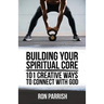 Building Your Spiritual Core: 101 Creative Ways to Connect with God