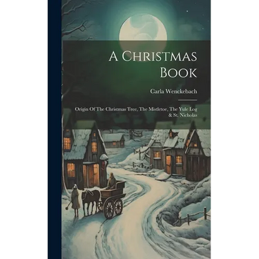 A Christmas Book: Origin Of The Christmas Tree, The Mistletoe, The Yule Log & St. Nicholas