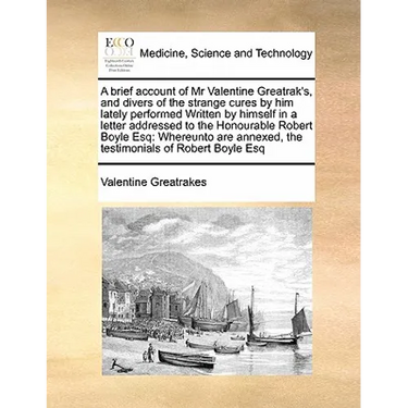 A Brief Account of MR Valentine Greatrak's, and Divers of the Strange Cures by Him Lately Performed Written by Himself in a Letter Addressed to the Ho