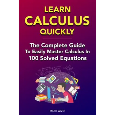 Learn Calculus Quickly: The Complete Guide To Easily Master Calculus in 100 Solved Equations!