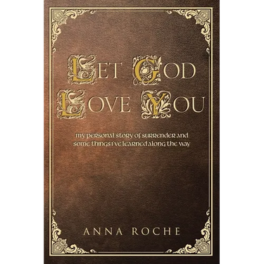 Let God Love You: My Personal Story of Surrender and Some Things I've Learned along the Way