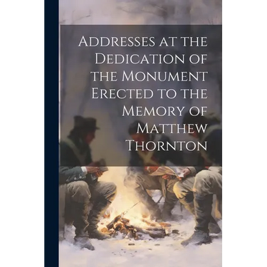 Addresses at the Dedication of the Monument Erected to the Memory of Matthew Thornton