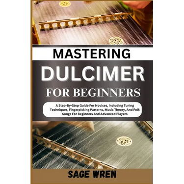 Mastering Dulcimer for Beginners: A Step-By-Step Guide For Novices, Including Tuning Techniques, Fingerpicking Patterns, Music Theory, And Folk Songs