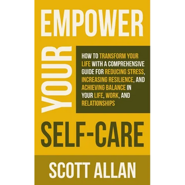 Empower Your Self Care: How to Transform Your Life with a Comprehensive Guide for Reducing Stress, Increasing Resilience, and Achieving Balance in You