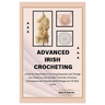 Advanced Irish Crocheting: A Step-by-Step Guide to Creating Exquisite and Vintage Lace Patterns with Detailed Tutorials, Freeform Techniques and