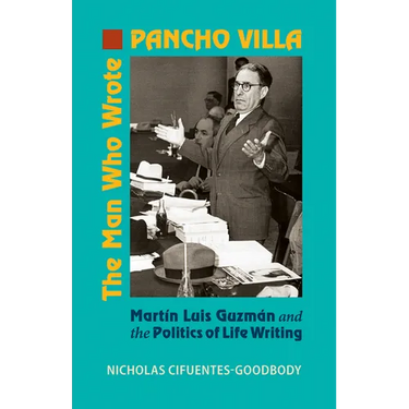 The Man Who Wrote Pancho Villa: Martin Luis Guzman and the Politics of Life Writing