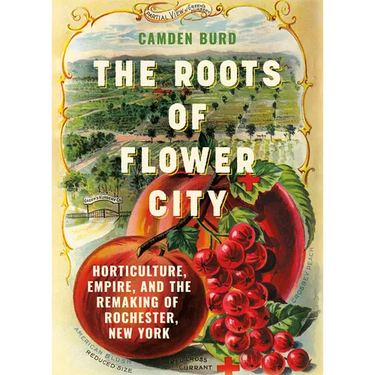 The Roots of Flower City: Horticulture, Empire, and the Remaking of Rochester, New York