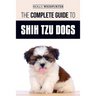The Complete Guide to Shih Tzu Dogs: Learn Everything You Need to Know in Order to Prepare For, Find, Love, and Successfully Raise Your New Shih Tzu P