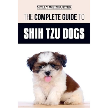 The Complete Guide to Shih Tzu Dogs: Learn Everything You Need to Know in Order to Prepare For, Find, Love, and Successfully Raise Your New Shih Tzu P