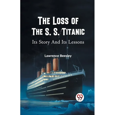 The Loss of the S. S. Titanic Its Story and Its Lessons