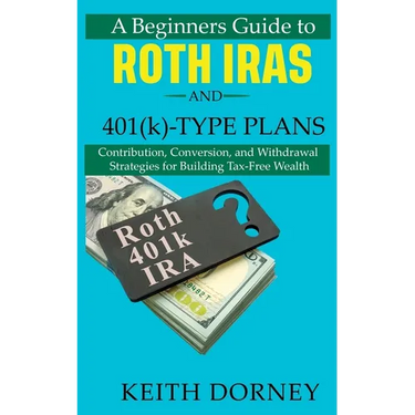 A Beginners Guide to Roth IRAs and 401(k)-Type Plans: Contribution, Conversion, and Withdrawal Strategies for Building Tax-Free Wealth