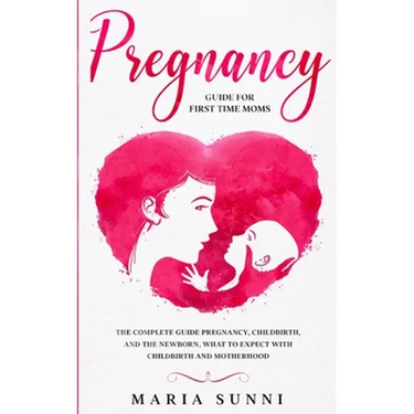 Pregnancy Guide for First Time Moms: The Complete Guide Pregnancy, Childbirth, and the Newborn, What to Expect With Childbirth and Motherhood