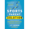 The Sports Parent Solution: Proven Strategies for Transforming Parents from Obstacles to Allies