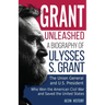 Grant Unleashed: A Biography of Ulysses S. Grant-The Union General and U.S. President Who Won the American Civil War and Saved the United States
