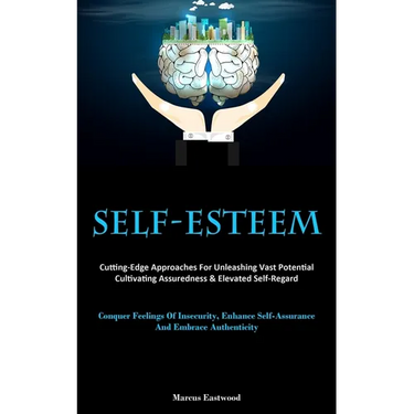 Self-Esteem: Cutting-Edge Approaches For Unleashing Vast Potential, Cultivating Assuredness & Elevated Self-Regard (Conquer Feelings Of Insecurity, En